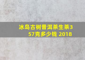 冰岛古树普洱茶生茶357克多少钱 2018